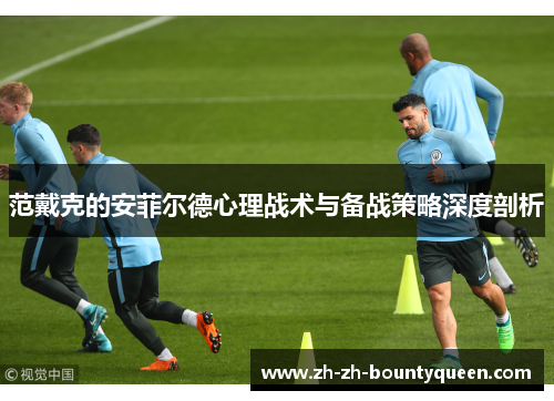 范戴克的安菲尔德心理战术与备战策略深度剖析