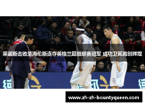 莱诺斯击败圣海伦斯连夺英格兰超级联赛冠军 成功卫冕再创辉煌