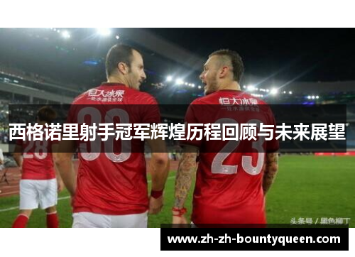 西格诺里射手冠军辉煌历程回顾与未来展望