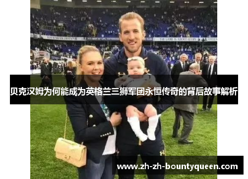 贝克汉姆为何能成为英格兰三狮军团永恒传奇的背后故事解析