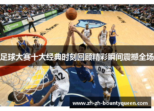 足球大赛十大经典时刻回顾精彩瞬间震撼全场