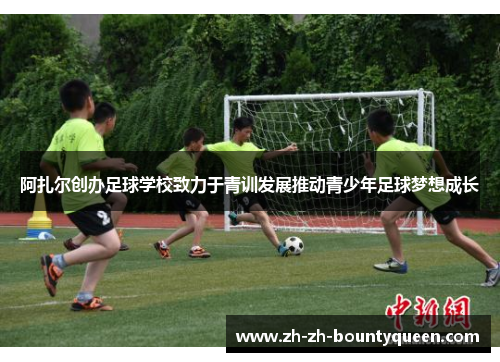阿扎尔创办足球学校致力于青训发展推动青少年足球梦想成长