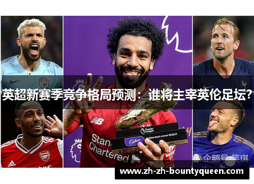英超新赛季竞争格局预测：谁将主宰英伦足坛？