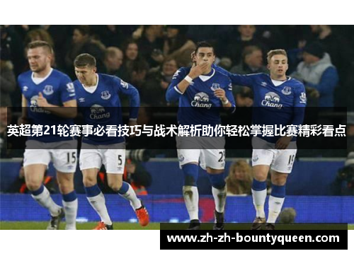 英超第21轮赛事必看技巧与战术解析助你轻松掌握比赛精彩看点