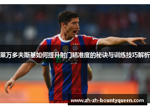 莱万多夫斯基如何提升射门精准度的秘诀与训练技巧解析