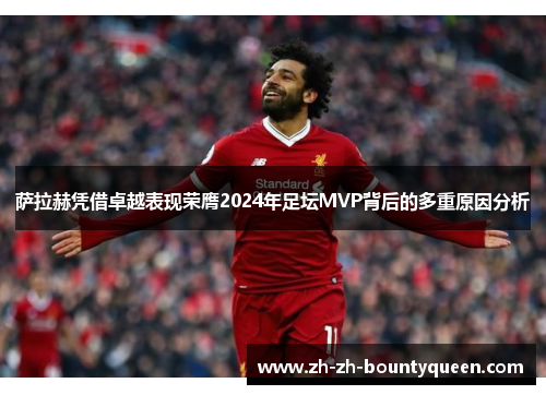 萨拉赫凭借卓越表现荣膺2024年足坛MVP背后的多重原因分析