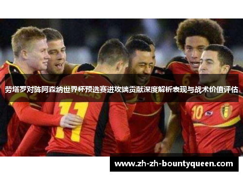 劳塔罗对阵阿森纳世界杯预选赛进攻端贡献深度解析表现与战术价值评估 劳塔罗对阵阿森纳世界杯预选赛进攻端贡献深度解析表现与战术价值评估