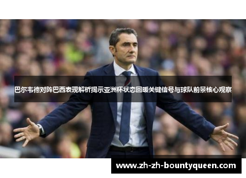巴尔韦德对阵巴西表现解析揭示亚洲杯状态回暖关键信号与球队前景核心观察