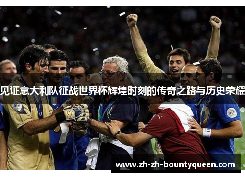 见证意大利队征战世界杯辉煌时刻的传奇之路与历史荣耀 见证意大利队征战世界杯辉煌时刻的传奇之路与历史荣耀