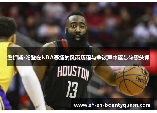 詹姆斯·哈登在NBA赛场的风雨历程与争议声中逐步崭露头角