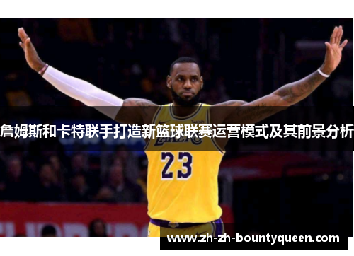 詹姆斯和卡特联手打造新篮球联赛运营模式及其前景分析 詹姆斯和卡特联手打造新篮球联赛运营模式及其前景分析