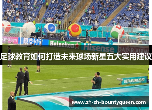 足球教育如何打造未来球场新星五大实用建议 足球教育如何打造未来球场新星五大实用建议