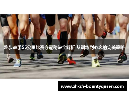 跑步高手55公里比赛夺冠秘诀全解析 从训练到心态的完美策略 跑步高手55公里比赛夺冠秘诀全解析 从训练到心态的完美策略