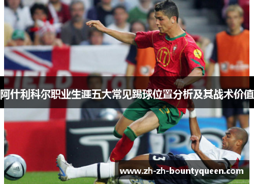 阿什利科尔职业生涯五大常见踢球位置分析及其战术价值 阿什利科尔职业生涯五大常见踢球位置分析及其战术价值