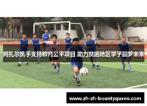 阿扎尔携手支持教育公平项目 助力贫困地区学子圆梦未来 阿扎尔携手支持教育公平项目 助力贫困地区学子圆梦未来