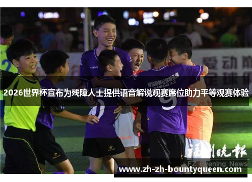 2026世界杯宣布为残障人士提供语音解说观赛席位助力平等观赛体验
