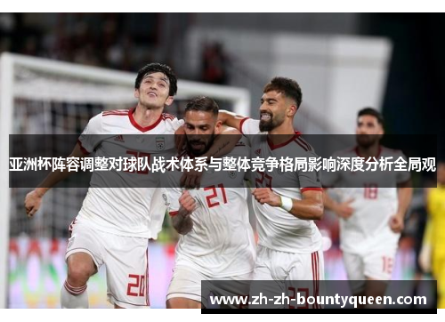 亚洲杯阵容调整对球队战术体系与整体竞争格局影响深度分析全局观