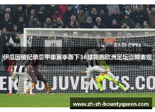 伊瓜因破纪录意甲单赛季轰下36球领跑欧洲足坛震撼表现