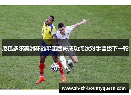 厄瓜多尔美洲杯战平墨西哥成功淘汰对手晋级下一轮 厄瓜多尔美洲杯战平墨西哥成功淘汰对手晋级下一轮