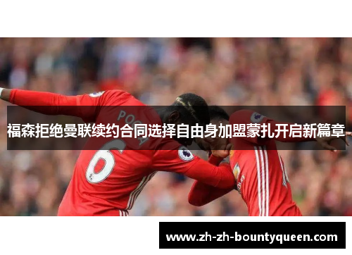 福森拒绝曼联续约合同选择自由身加盟蒙扎开启新篇章