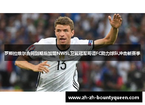 罗斯拉维尔合同到期后加盟NWSL卫冕冠军哥谭FC助力球队冲击新赛季