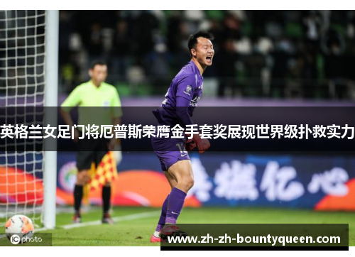 英格兰女足门将厄普斯荣膺金手套奖展现世界级扑救实力