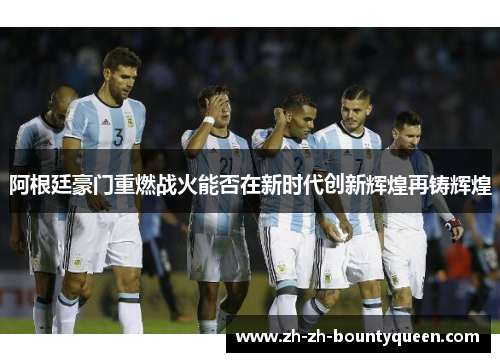 阿根廷豪门重燃战火能否在新时代创新辉煌再铸辉煌