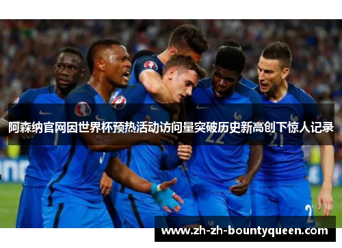 阿森纳官网因世界杯预热活动访问量突破历史新高创下惊人记录