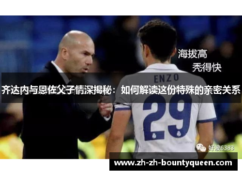 齐达内与恩佐父子情深揭秘:如何解读这份特殊的亲密关系 齐达内与恩佐父子情深揭秘:如何解读这份特殊的亲密关系