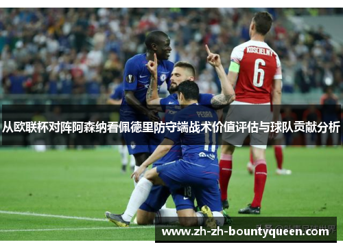 从欧联杯对阵阿森纳看佩德里防守端战术价值评估与球队贡献分析 从欧联杯对阵阿森纳看佩德里防守端战术价值评估与球队贡献分析