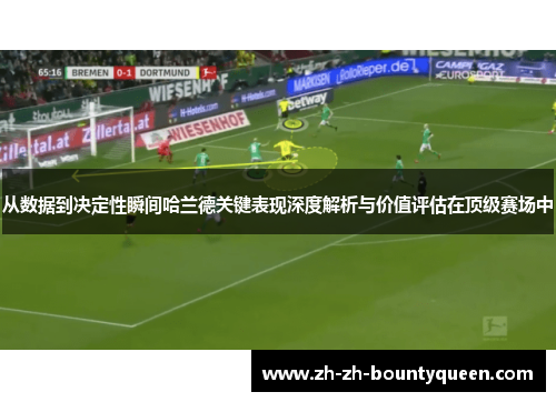 从数据到决定性瞬间哈兰德关键表现深度解析与价值评估在顶级赛场中 从数据到决定性瞬间哈兰德关键表现深度解析与价值评估在顶级赛场中
