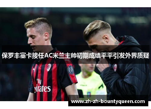 保罗丰塞卡接任AC米兰主帅初期成绩平平引发外界质疑 保罗丰塞卡接任AC米兰主帅初期成绩平平引发外界质疑