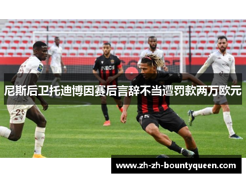 尼斯后卫托迪博因赛后言辞不当遭罚款两万欧元 尼斯后卫托迪博因赛后言辞不当遭罚款两万欧元