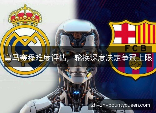 皇马赛程难度评估,轮换深度决定争冠上限 皇马赛程难度评估,轮换深度决定争冠上限
