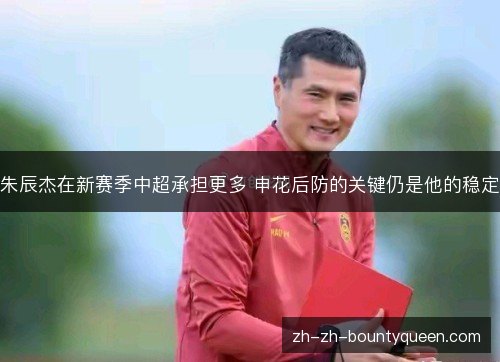 朱辰杰在新赛季中超承担更多 申花后防的关键仍是他的稳定